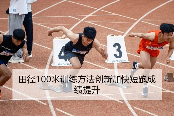 田径100米训练方法创新加快短跑成绩提升 - Betway Sports