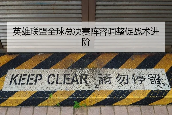 英雄联盟全球总决赛阵容调整促战术进阶